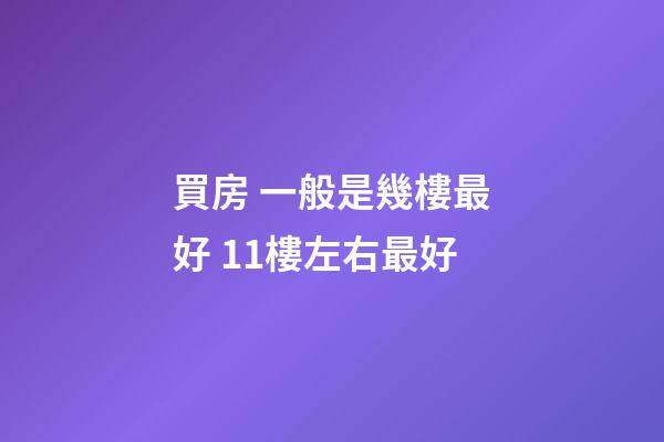 買房 一般是幾樓最好 11樓左右最好